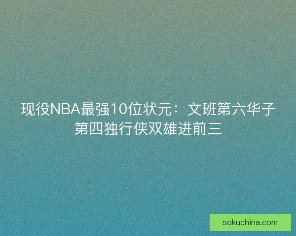 现役NBA最强10位状元：文班第六华子第四独行侠双雄进前三