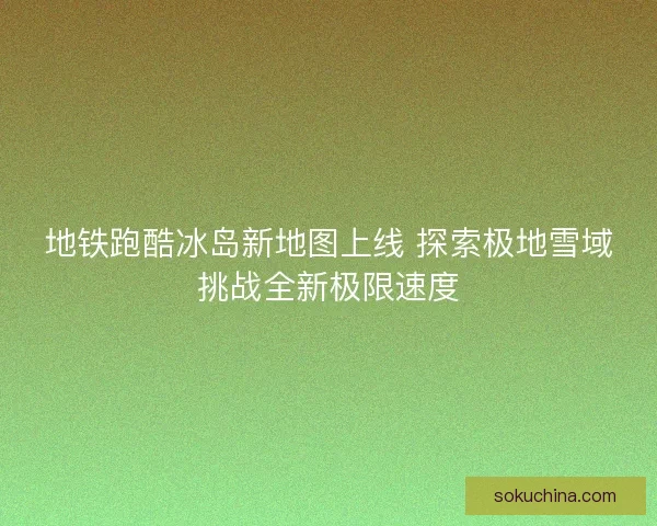 地铁跑酷冰岛新地图上线 探索极地雪域挑战全新极限速度