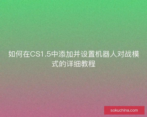 如何在CS1.5中添加并设置机器人对战模式的详细教程 如何在CS1.5中添加并设置机器人对战模式的详细教程