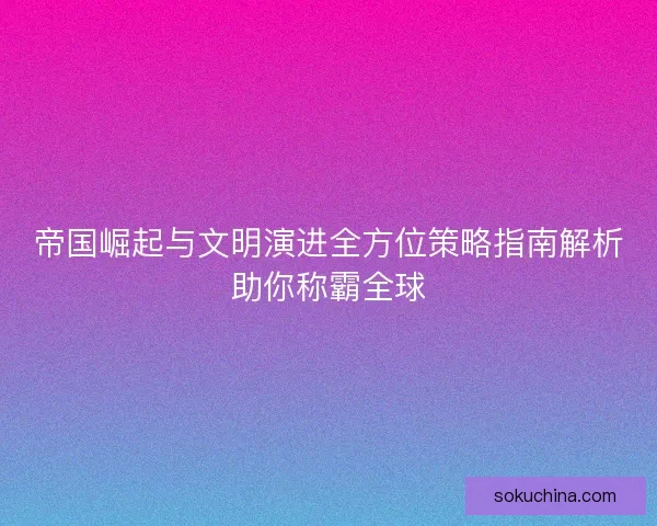 帝国崛起与文明演进全方位策略指南解析助你称霸全球