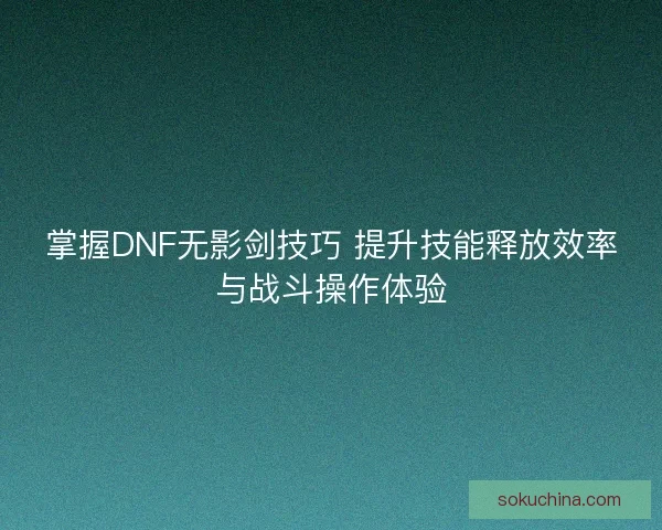 掌握DNF无影剑技巧 提升技能释放效率与战斗操作体验 掌握DNF无影剑技巧 提升技能释放效率与战斗操作体验