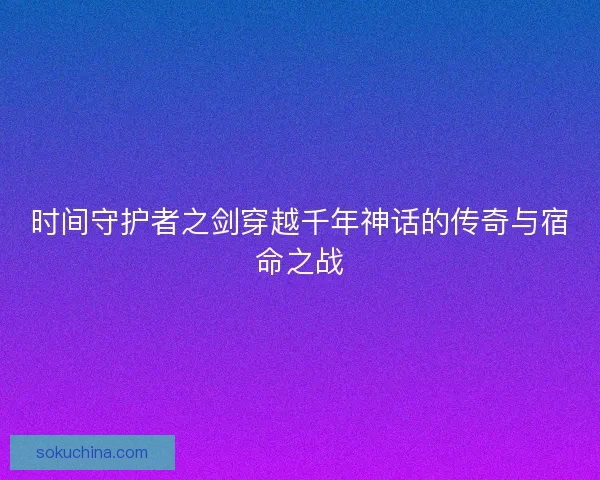 时间守护者之剑穿越千年神话的传奇与宿命之战 时间守护者之剑穿越千年神话的传奇与宿命之战