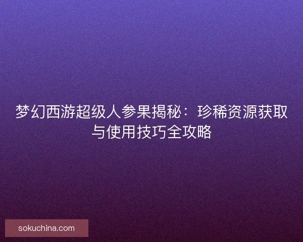 梦幻西游超级人参果揭秘:珍稀资源获取与使用技巧全攻略 梦幻西游超级人参果揭秘:珍稀资源获取与使用技巧全攻略