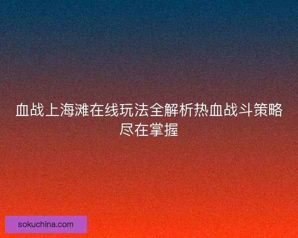 血战上海滩在线玩法全解析热血战斗策略尽在掌握