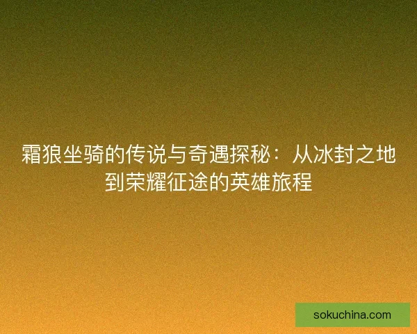霜狼坐骑的传说与奇遇探秘：从冰封之地到荣耀征途的英雄旅程