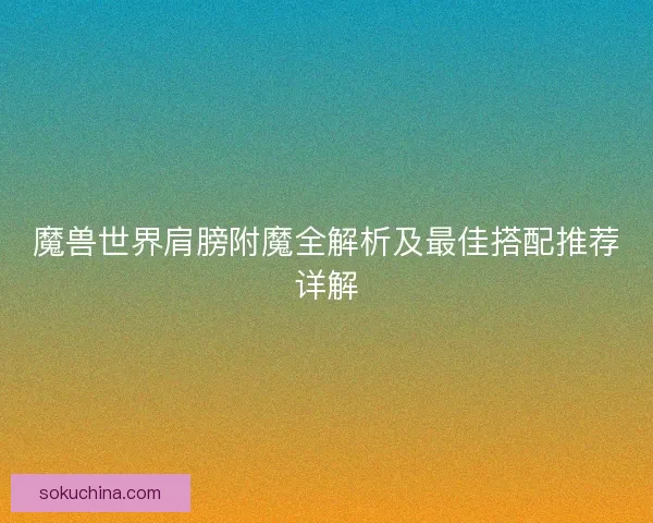 魔兽世界肩膀附魔全解析及最佳搭配推荐详解