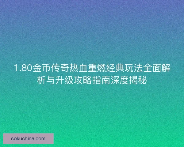 1.80金币传奇热血重燃经典玩法全面解析与升级攻略指南深度揭秘