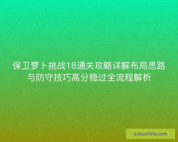 保卫萝卜挑战18通关攻略详解布局思路与防守技巧高分稳过全流程解析