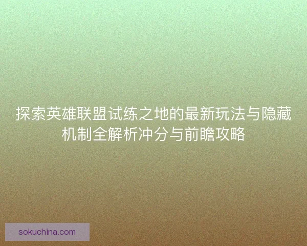 探索英雄联盟试练之地的最新玩法与隐藏机制全解析冲分与前瞻攻略