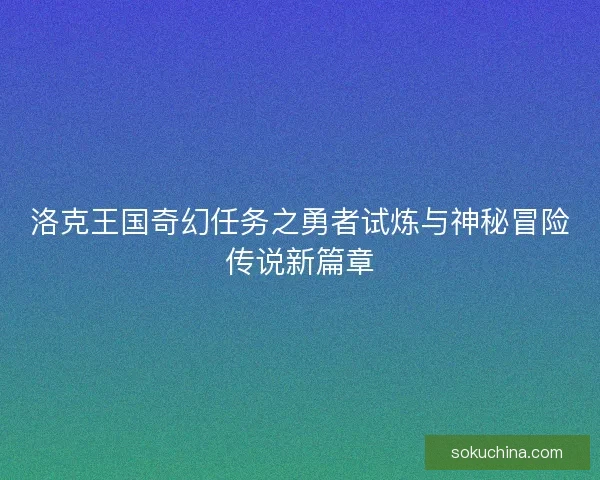 洛克王国奇幻任务之勇者试炼与神秘冒险传说新篇章