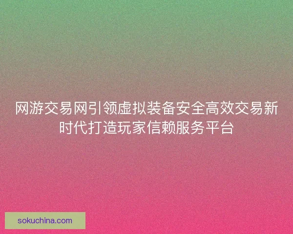 网游交易网引领虚拟装备安全高效交易新时代打造玩家信赖服务平台