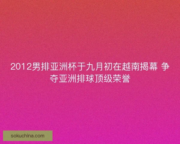 2012男排亚洲杯于九月初在越南揭幕 争夺亚洲排球顶级荣誉