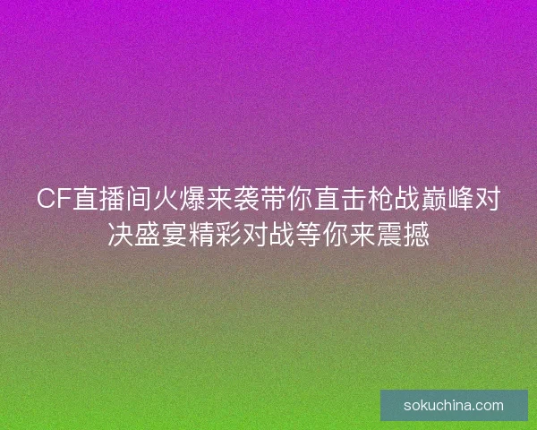CF直播间火爆来袭带你直击枪战巅峰对决盛宴精彩对战等你来震撼