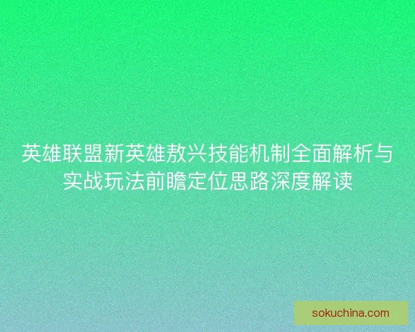 英雄联盟新英雄敖兴技能机制全面解析与实战玩法前瞻定位思路深度解读