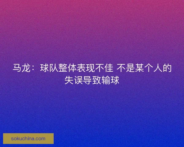 马龙：球队整体表现不佳 不是某个人的失误导致输球
