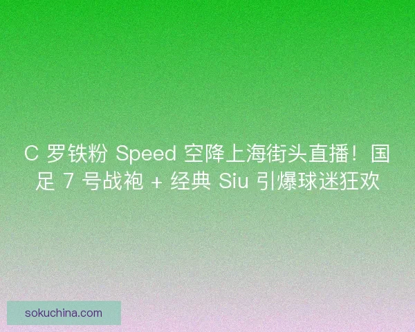 C 罗铁粉 Speed 空降上海街头直播！国足 7 号战袍 + 经典 Siu 引爆球迷狂欢