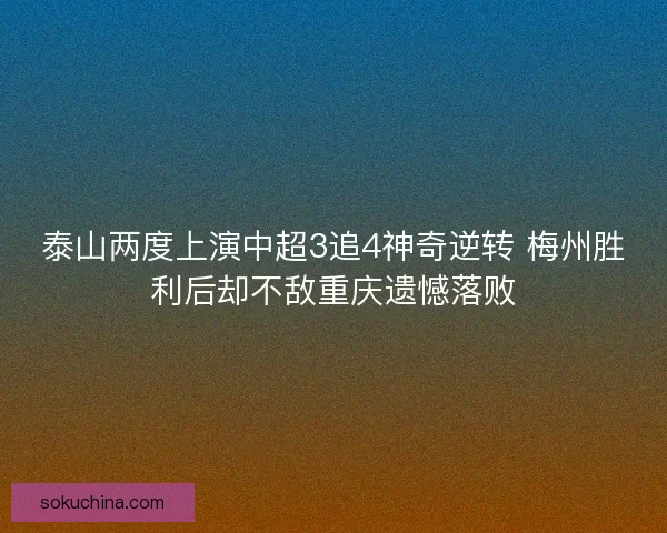泰山两度上演中超3追4神奇逆转 梅州胜利后却不敌重庆遗憾落败