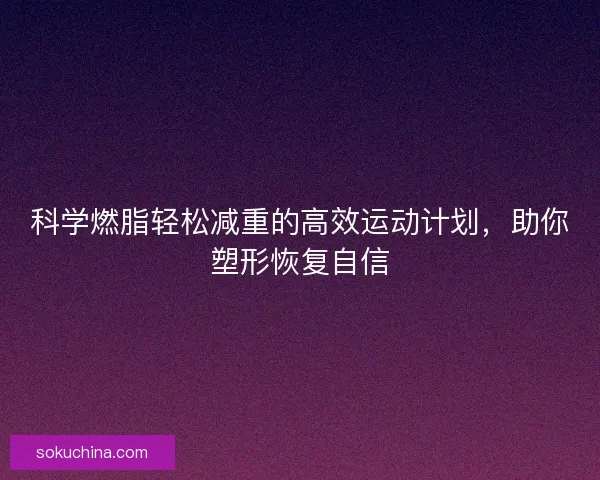 科学燃脂轻松减重的高效运动计划，助你塑形恢复自信