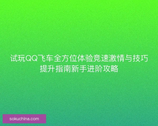 试玩QQ飞车全方位体验竞速激情与技巧提升指南新手进阶攻略