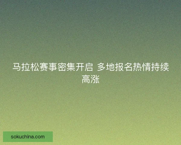 马拉松赛事密集开启 多地报名热情持续高涨