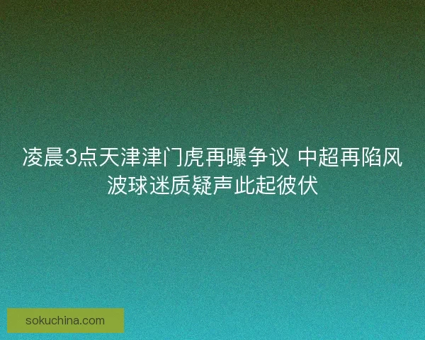凌晨3点天津津门虎再曝争议 中超再陷风波球迷质疑声此起彼伏