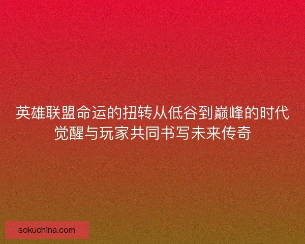 英雄联盟命运的扭转从低谷到巅峰的时代觉醒与玩家共同书写未来传奇