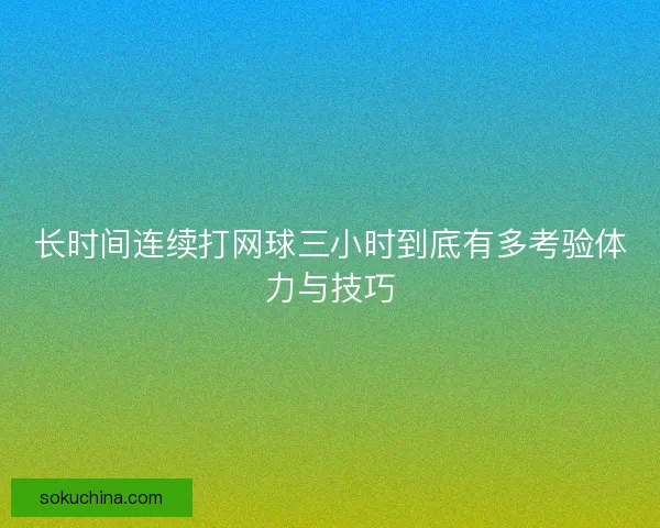 长时间连续打网球三小时到底有多考验体力与技巧