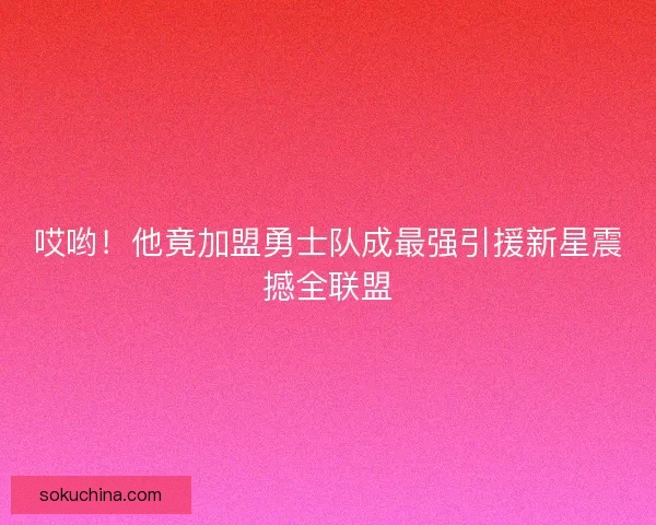 哎哟！他竟加盟勇士队成最强引援新星震撼全联盟