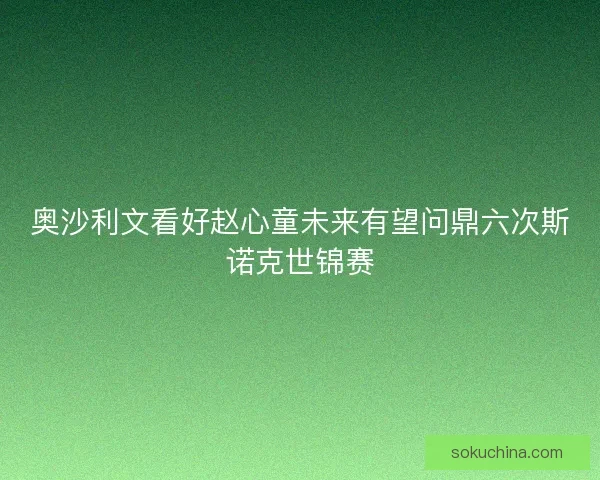 奥沙利文看好赵心童未来有望问鼎六次斯诺克世锦赛