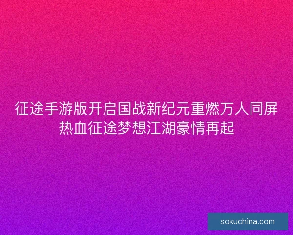 征途手游版开启国战新纪元重燃万人同屏热血征途梦想江湖豪情再起