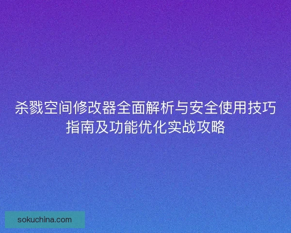 杀戮空间修改器全面解析与安全使用技巧指南及功能优化实战攻略