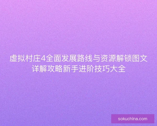 虚拟村庄4全面发展路线与资源解锁图文详解攻略新手进阶技巧大全 虚拟村庄4全面发展路线与资源解锁图文详解攻略新手进阶技巧大全