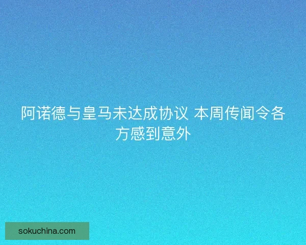 阿诺德与皇马未达成协议 本周传闻令各方感到意外 阿诺德与皇马未达成协议 本周传闻令各方感到意外