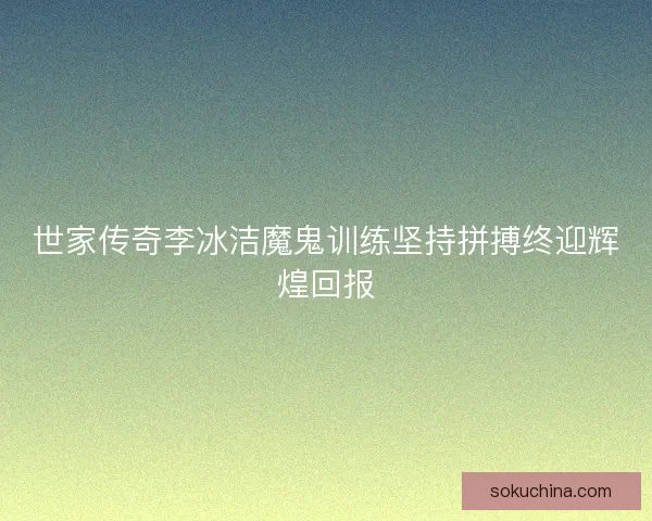 世家传奇李冰洁魔鬼训练坚持拼搏终迎辉煌回报