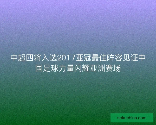 中超四将入选2017亚冠最佳阵容见证中国足球力量闪耀亚洲赛场