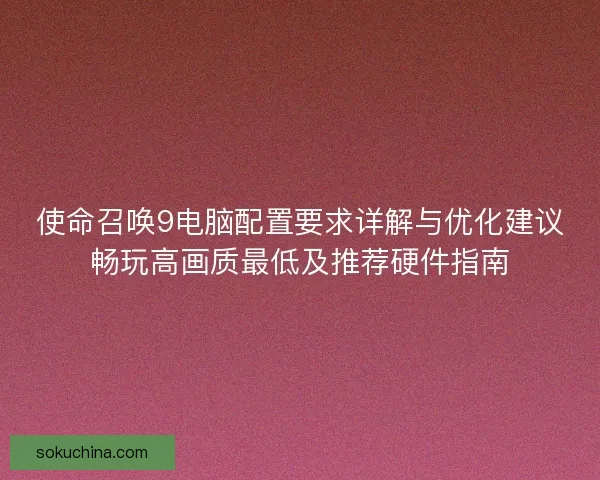 使命召唤9电脑配置要求详解与优化建议畅玩高画质最低及推荐硬件指南