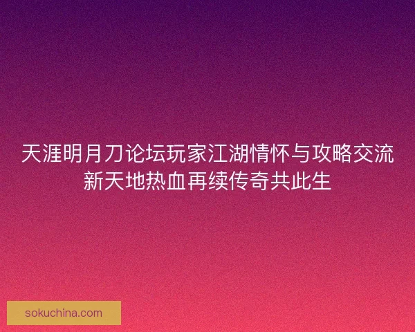天涯明月刀论坛玩家江湖情怀与攻略交流新天地热血再续传奇共此生