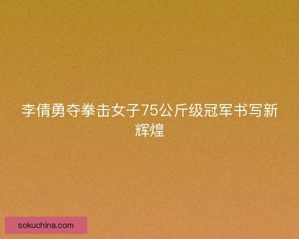 李倩勇夺拳击女子75公斤级冠军书写新辉煌
