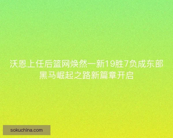 沃恩上任后篮网焕然一新19胜7负成东部黑马崛起之路新篇章开启