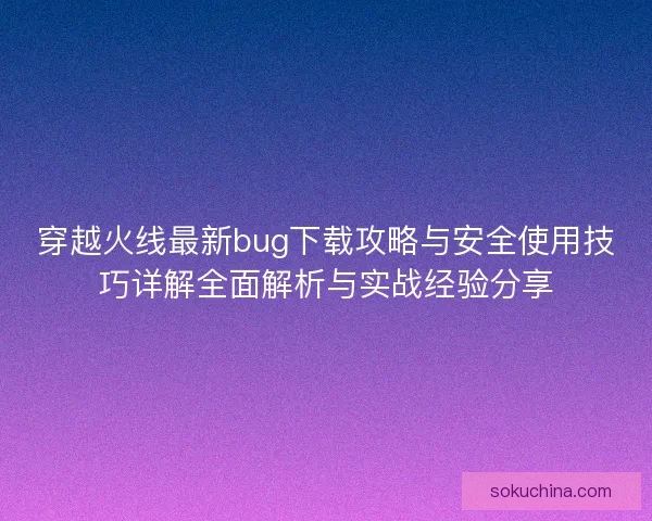 穿越火线最新bug下载攻略与安全使用技巧详解全面解析与实战经验分享