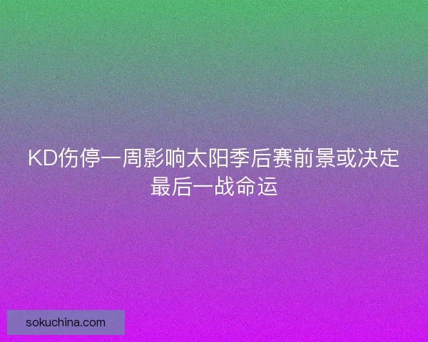KD伤停一周影响太阳季后赛前景或决定最后一战命运