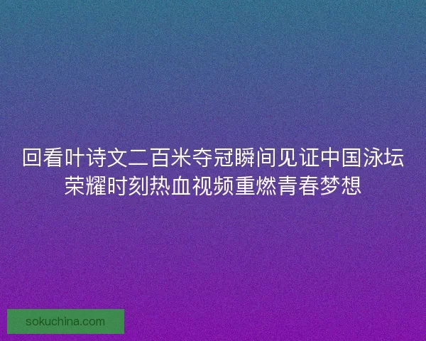 回看叶诗文二百米夺冠瞬间见证中国泳坛荣耀时刻热血视频重燃青春梦想 回看叶诗文二百米夺冠瞬间见证中国泳坛荣耀时刻热血视频重燃青春梦想