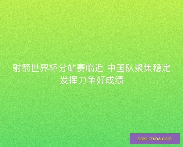 射箭世界杯分站赛临近 中国队聚焦稳定发挥力争好成绩
