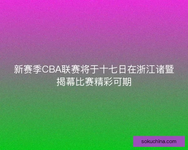 新赛季CBA联赛将于十七日在浙江诸暨揭幕比赛精彩可期