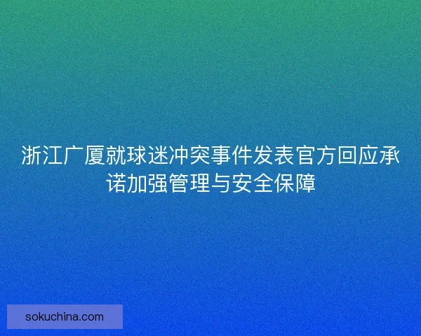 浙江广厦就球迷冲突事件发表官方回应承诺加强管理与安全保障 浙江广厦就球迷冲突事件发表官方回应承诺加强管理与安全保障
