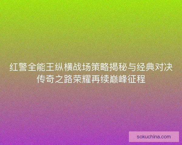 红警全能王纵横战场策略揭秘与经典对决传奇之路荣耀再续巅峰征程