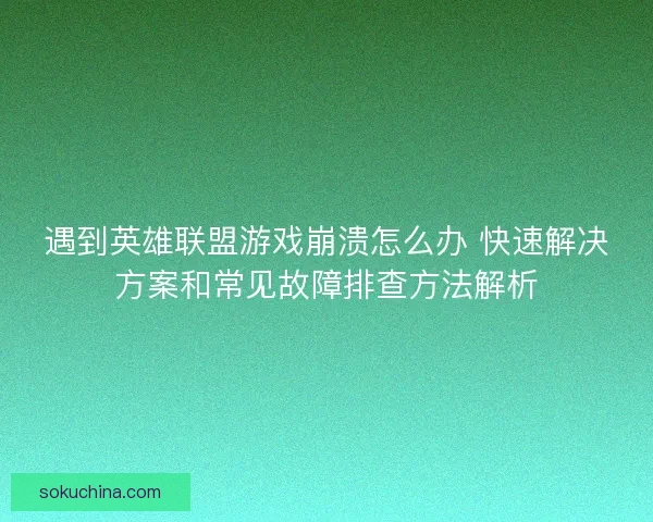 遇到英雄联盟游戏崩溃怎么办 快速解决方案和常见故障排查方法解析