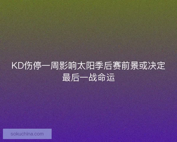 KD伤停一周影响太阳季后赛前景或决定最后一战命运