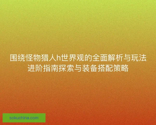 围绕怪物猎人h世界观的全面解析与玩法进阶指南探索与装备搭配策略