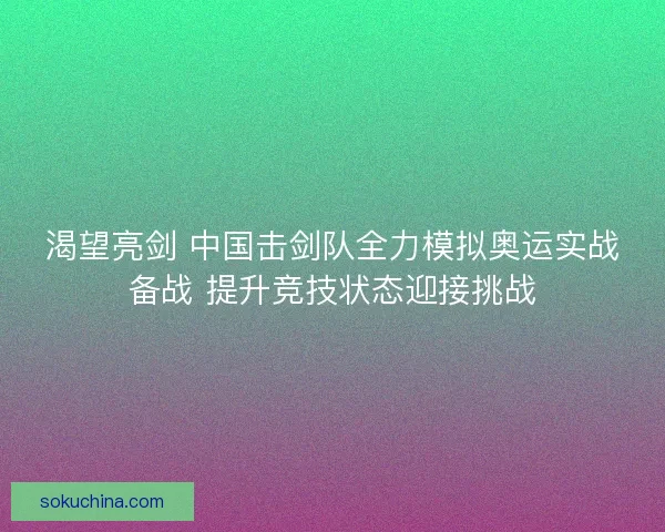 渴望亮剑 中国击剑队全力模拟奥运实战备战 提升竞技状态迎接挑战